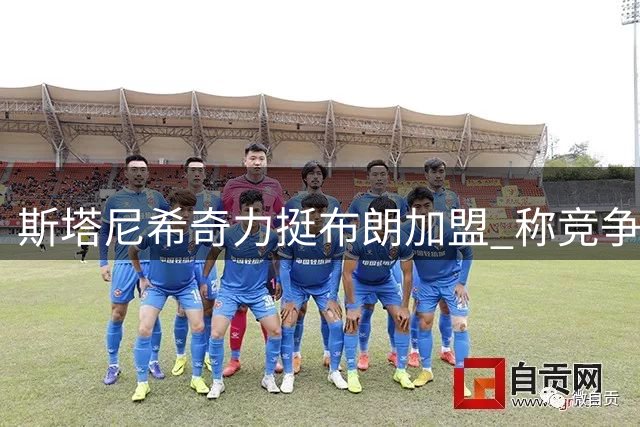 斯塔尼希奇力挺布朗加盟 称竞争促使自己更专注提升